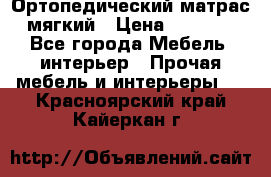 Ортопедический матрас мягкий › Цена ­ 6 743 - Все города Мебель, интерьер » Прочая мебель и интерьеры   . Красноярский край,Кайеркан г.